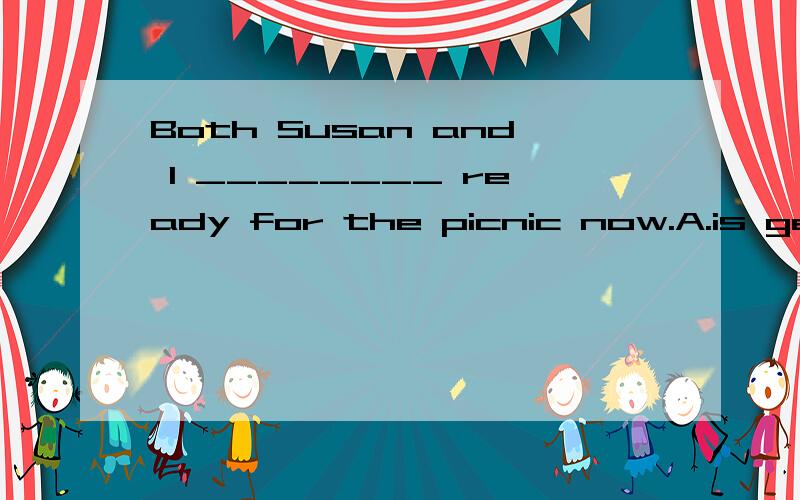 Both Susan and I ________ ready for the picnic now.A.is getting B.am getting C.are getting