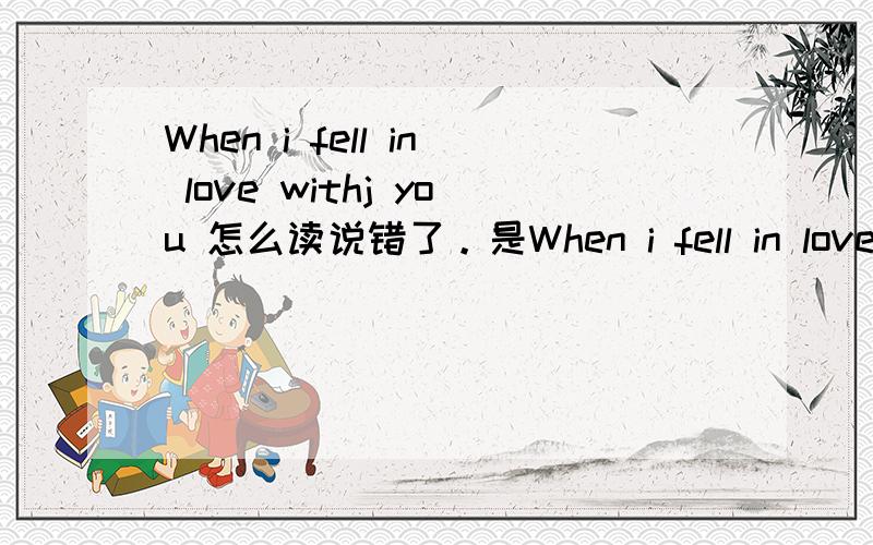 When i fell in love withj you 怎么读说错了。是When i fell in love with you