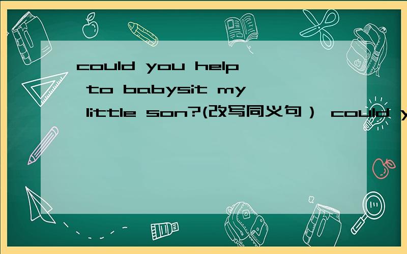 could you help to babysit my little son?(改写同义句） could you help ( )( )my little son?