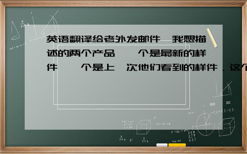 英语翻译给老外发邮件,我想描述的两个产品,一个是最新的样件,一个是上一次他们看到的样件．这个两个句子他们能明白吗?