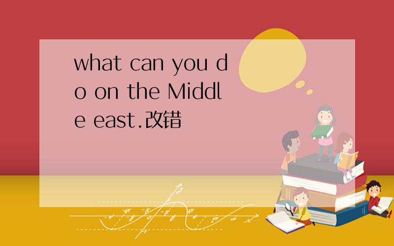 what can you do on the Middle east.改错