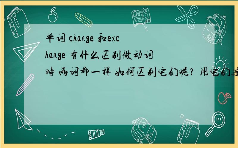 单词 change 和exchange 有什么区别做动词时 两词都一样 如何区别它们呢? 用它们造个句子出来谢谢各位~