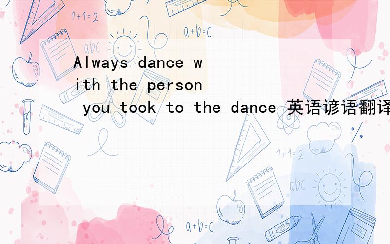 Always dance with the person you took to the dance 英语谚语翻译.急.