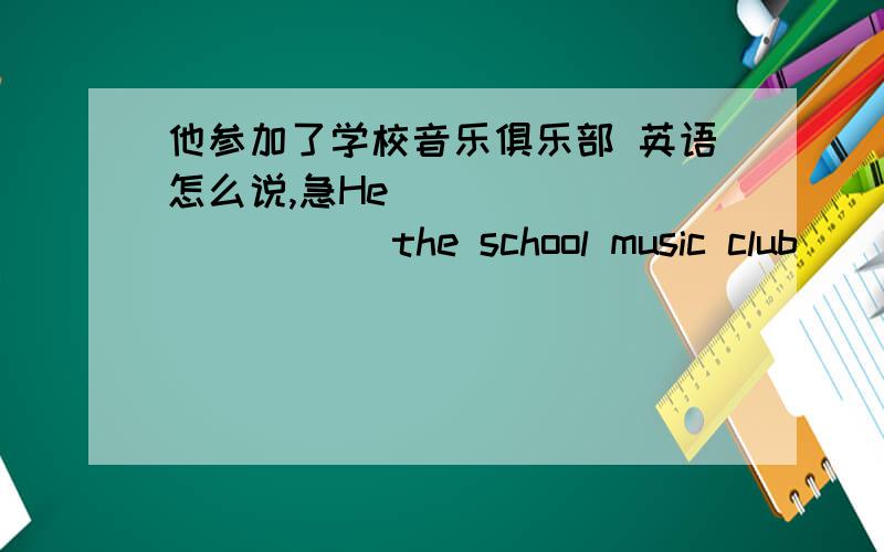 他参加了学校音乐俱乐部 英语怎么说,急He _____ _____ the school music club