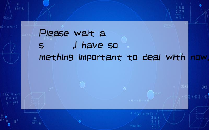 Please wait a s___,I have something important to deal with now.If the sea or the weather at sea iPlease wait a s___,I have something important to deal with now.If the sea or the weather at sea is r___,the weather is windy or stormy and there are very