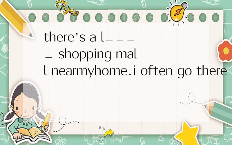 there's a l____ shopping mall nearmyhome.i often go there on sundays.