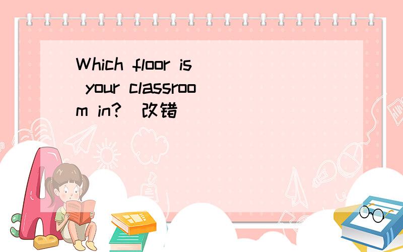 Which floor is your classroom in?(改错）