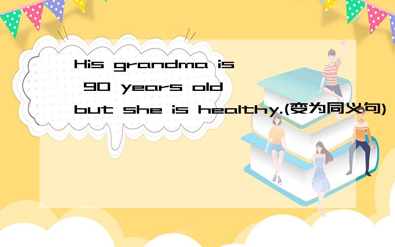 His grandma is 90 years old but she is healthy.(变为同义句)