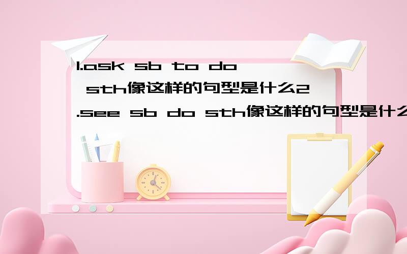 1.ask sb to do sth像这样的句型是什么2.see sb do sth像这样的句型是什么