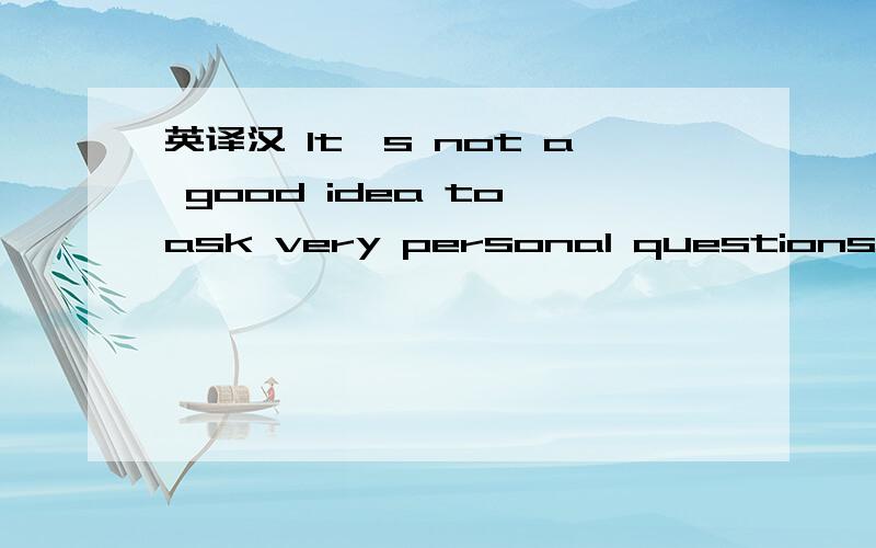 英译汉 It's not a good idea to ask very personal questions when you meet someone for the first time