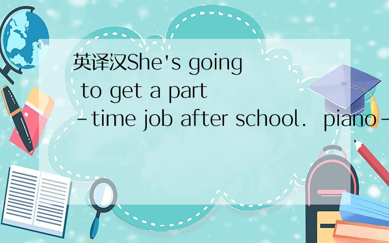 英译汉She's going to get a part-time job after school.  piano-one great musical instrument.