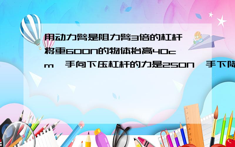 用动力臂是阻力臂3倍的杠杆,将重600N的物体抬高40cm,手向下压杠杆的力是250N,手下降的高度是____ ____ cm,