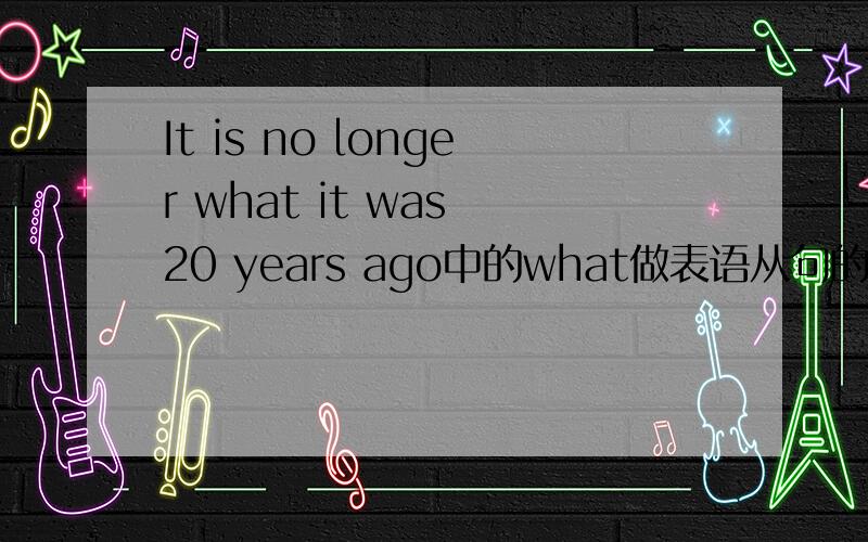 It is no longer what it was 20 years ago中的what做表语从句的什么成分 为什么