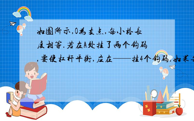 如图所示,O为支点,每小格长度相等.若在A处挂了两个钩码,要使杠杆平衡,应在——挂4个钩码.如果每个钩码质量都是50g,在E处竖直向上挂一弹簧测力计,是杠杆平衡在水平位置,其示数是——N