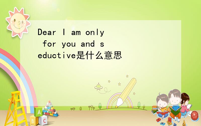 Dear I am only for you and seductive是什么意思