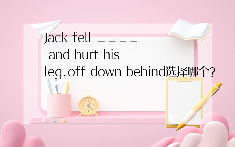 Jack fell ____ and hurt his leg.off down behind选择哪个?