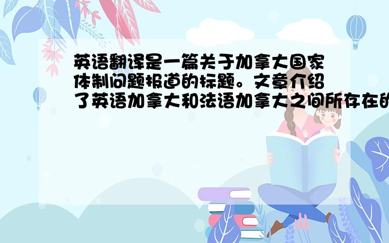 英语翻译是一篇关于加拿大国家体制问题报道的标题。文章介绍了英语加拿大和法语加拿大之间所存在的语言、司法和文化观念等方面所存在的重要差异，从而说明加拿大国家体制不稳。