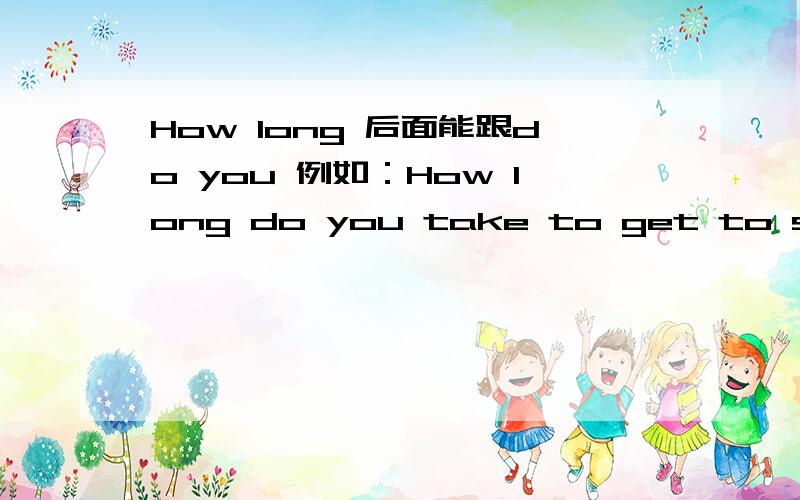 How long 后面能跟do you 例如：How long do you take to get to shool?