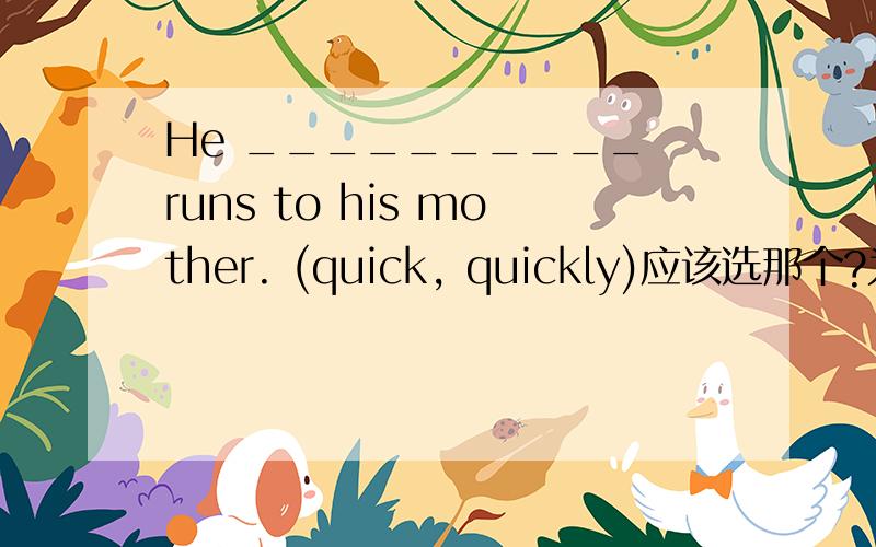 He __________ runs to his mother. (quick, quickly)应该选那个?为什么?1. Li Ming can sing an English song. （改为一般疑问句）