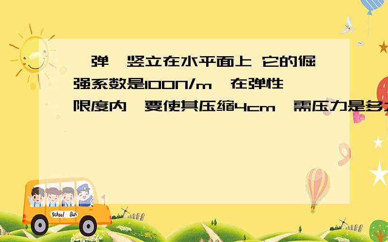 一弹簧竖立在水平面上 它的倔强系数是100N/m,在弹性限度内,要使其压缩4cm,需压力是多大?如果施加的是向上的2N拉力,弹簧的形变又是多少?