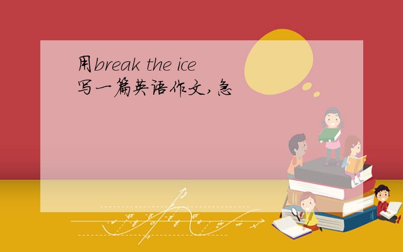 用break the ice写一篇英语作文,急