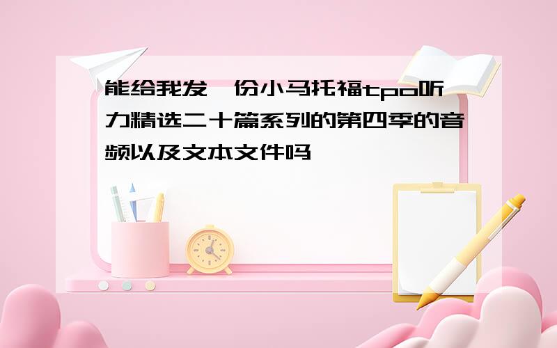 能给我发一份小马托福tpo听力精选二十篇系列的第四季的音频以及文本文件吗