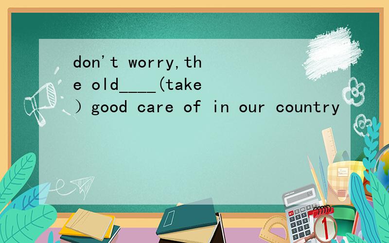 don't worry,the old____(take）good care of in our country