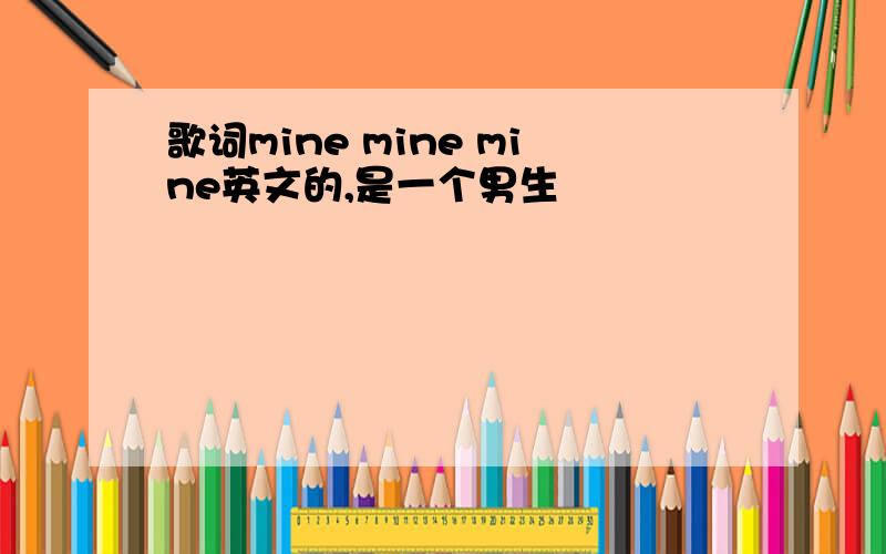 歌词mine mine mine英文的,是一个男生