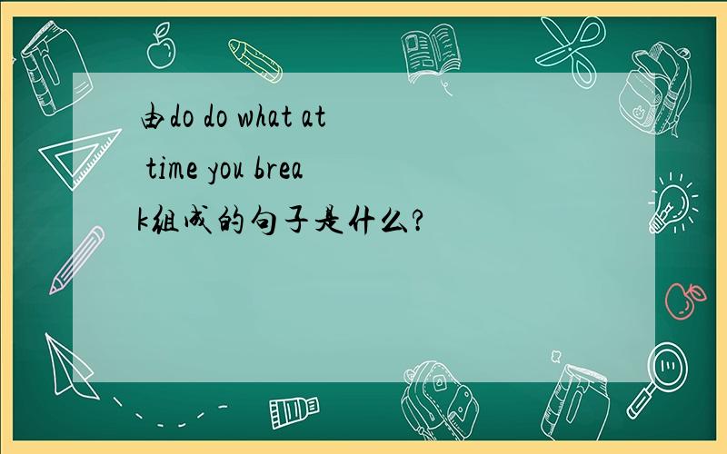 由do do what at time you break组成的句子是什么?