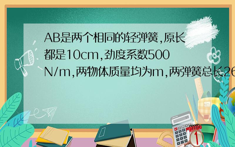 AB是两个相同的轻弹簧,原长都是10cm,劲度系数500N/m,两物体质量均为m,两弹簧总长26cm,求m