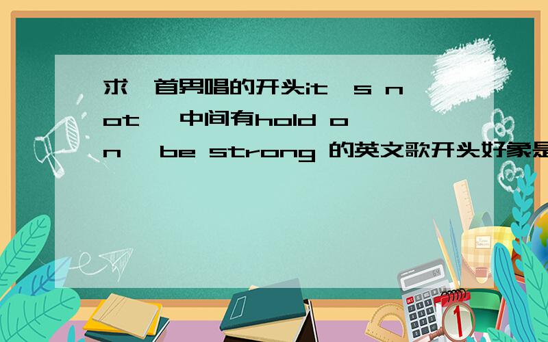 求一首男唱的开头it's not   中间有hold on ,be strong 的英文歌开头好象是it's not about right who roung,it's not about wake roung