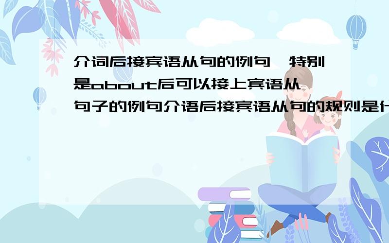 介词后接宾语从句的例句,特别是about后可以接上宾语从句子的例句介语后接宾语从句的规则是什么？只能接wh- 有没有别的？No one told Tom about _______ a meeting the following day.A.there being B.there be C.th