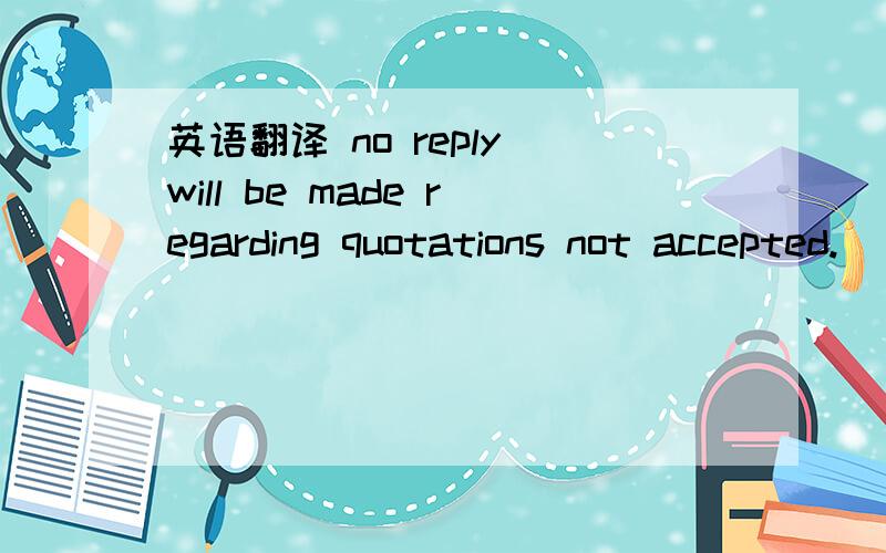 英语翻译 no reply will be made regarding quotations not accepted.