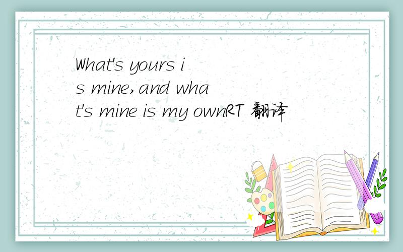 What's yours is mine,and what's mine is my ownRT 翻译