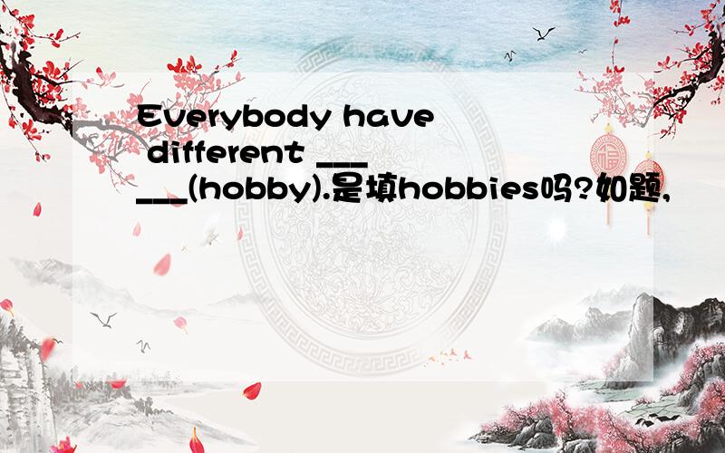 Everybody have different ______(hobby).是填hobbies吗?如题,