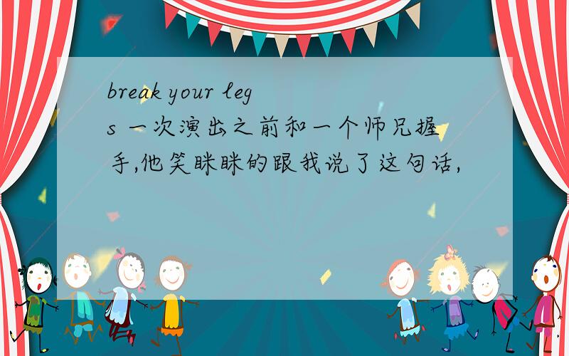 break your legs 一次演出之前和一个师兄握手,他笑眯眯的跟我说了这句话,