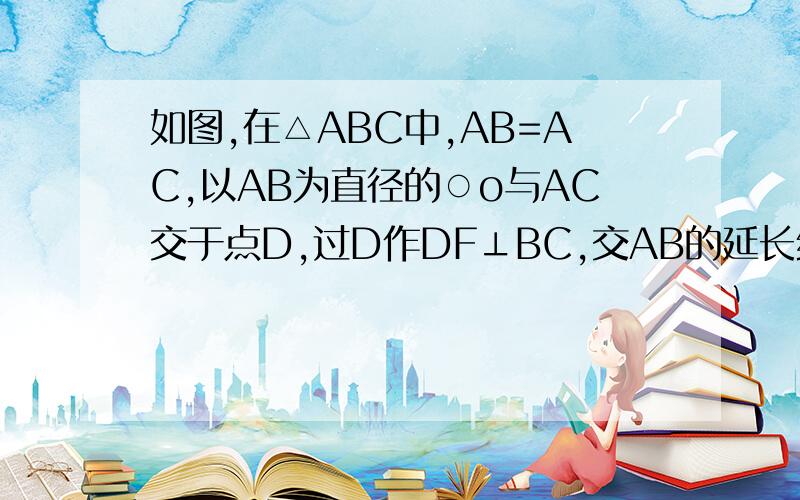 如图,在△ABC中,AB=AC,以AB为直径的○o与AC交于点D,过D作DF⊥BC,交AB的延长线于E,垂足为F.当AB=5,AC=8如图,在△ABC中,AB=AC,以AB为直径的○o与AC交于点D,过D作DF⊥BC,交AB的延长线于E,垂足为F.当AB=5,AC=8时,