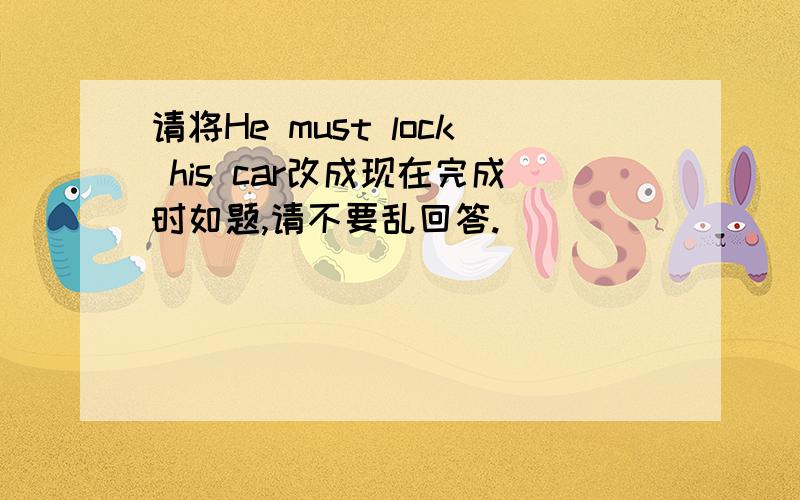 请将He must lock his car改成现在完成时如题,请不要乱回答.