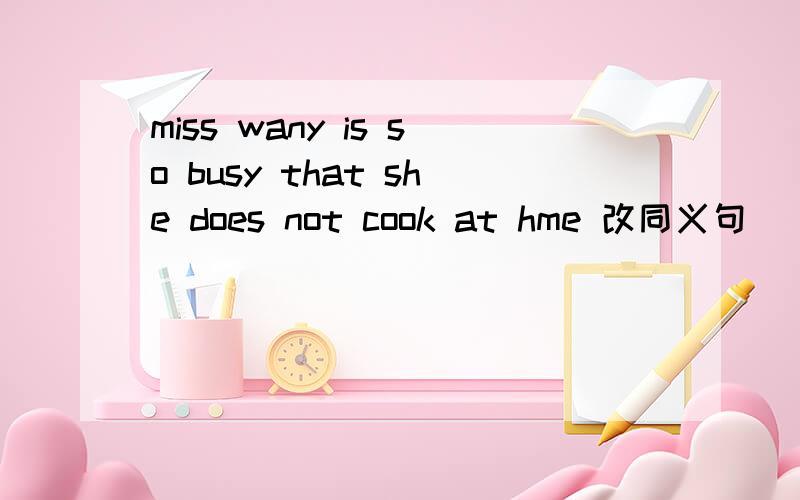 miss wany is so busy that she does not cook at hme 改同义句