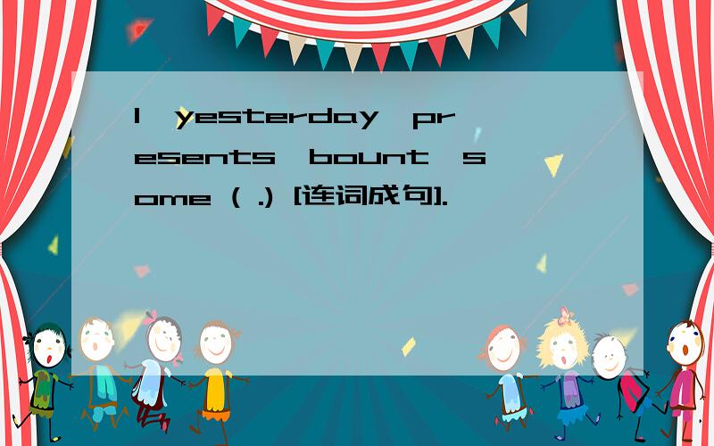 I,yesterday,presents,bount,some ( .) [连词成句].