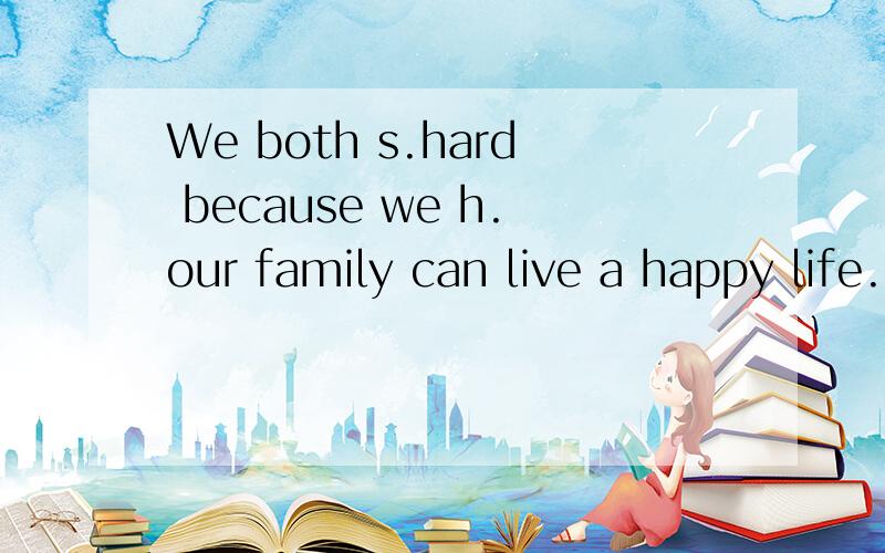 We both s.hard because we h.our family can live a happy life.“.”部分为空白,求填空!We both s hard because we h our family can live a happy life.