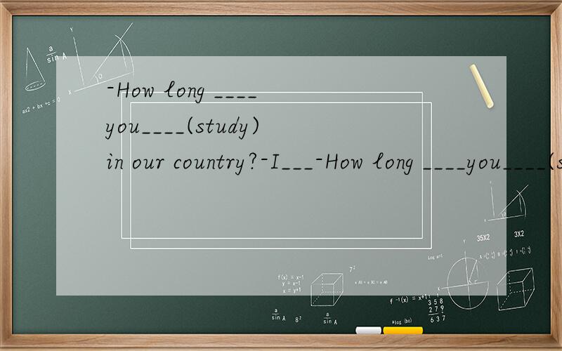 -How long ____you____(study)in our country?-I___-How long ____you____(study)in our country?-I______(plan)to be here for about one more year.-I____(hope)to visit the other parts of your coutry.-What_____you_____(do)after you leave here?-I____(return)h