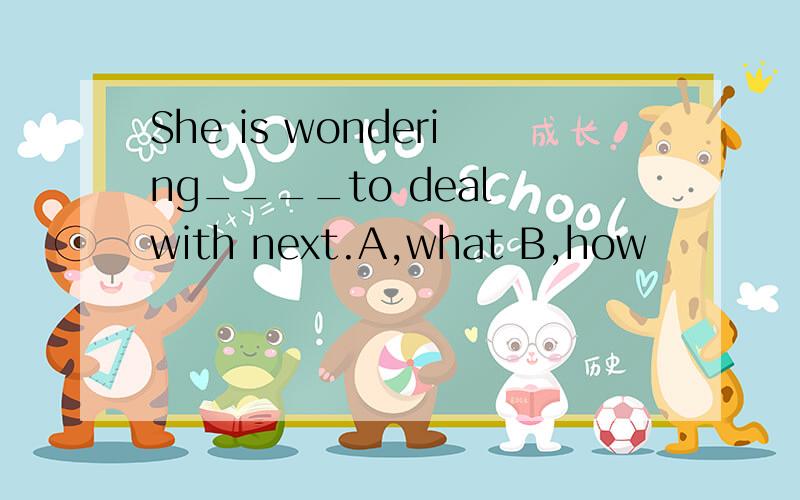 She is wondering____to deal with next.A,what B,how