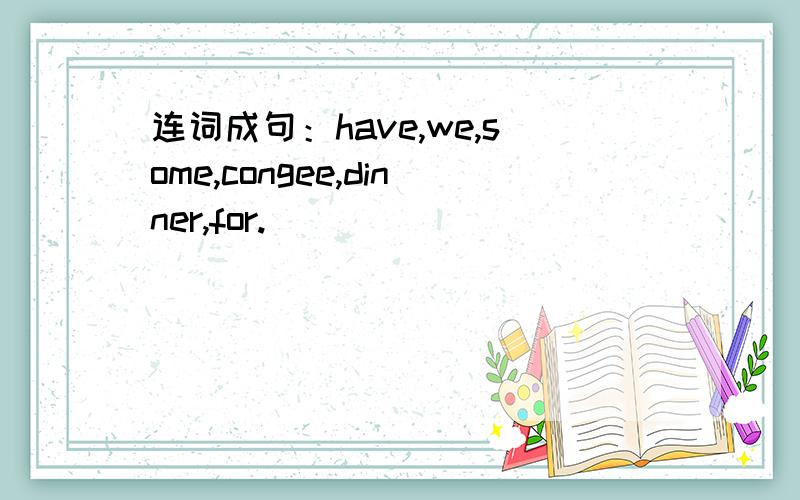 连词成句：have,we,some,congee,dinner,for.