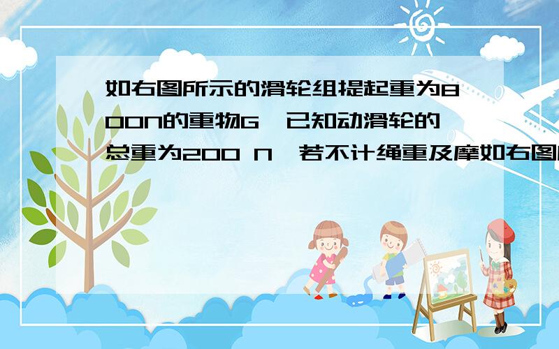 如右图所示的滑轮组提起重为800N的重物G,已知动滑轮的总重为200 N,若不计绳重及摩如右图所示的滑轮组提起重为800N的重物G,已知动滑轮的总重为200 N,若不计绳重及摩擦,求： (1)匀速拉动绳端