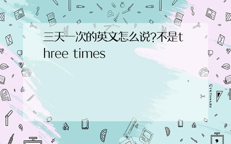 三天一次的英文怎么说?不是three times