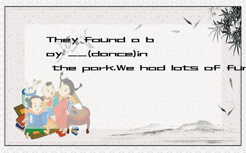 They found a boy __(dance)in the park.We had lots of fun__(paly)basketball.Lucy's teacher made her__(do)the homework.She was crying in the corner because she was__(lose)Because it is very cold,we decided__(stay) at home.全部是根据括号内所给