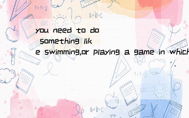 you need to do something like swimming,or playing a game in which you run about翻译一下