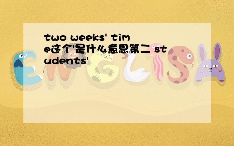 two weeks' time这个'是什么意思第二 students'