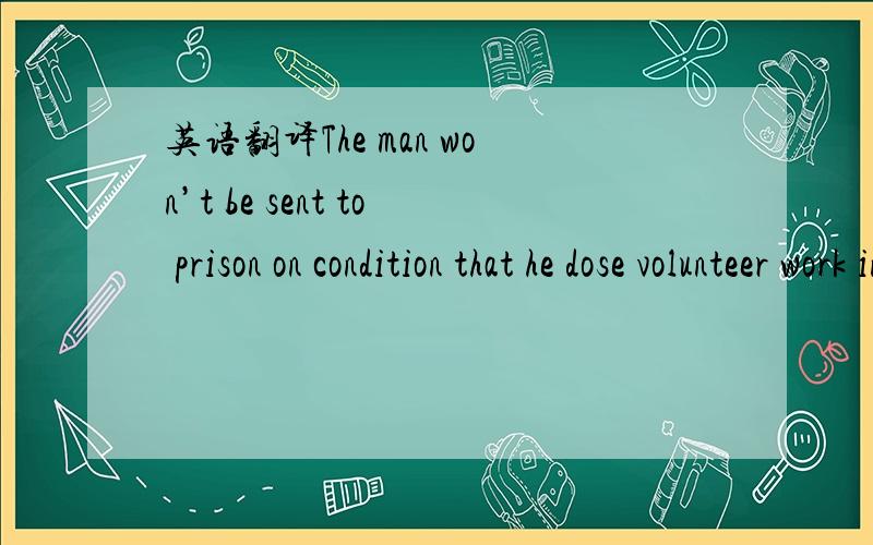 英语翻译The man won’t be sent to prison on condition that he dose volunteer work in the community for at least two years.